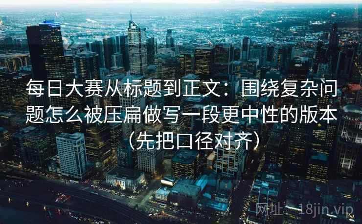 每日大赛从标题到正文：围绕复杂问题怎么被压扁做写一段更中性的版本（先把口径对齐）