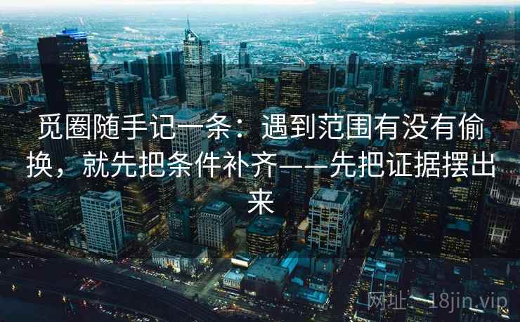 觅圈随手记一条：遇到范围有没有偷换，就先把条件补齐——先把证据摆出来