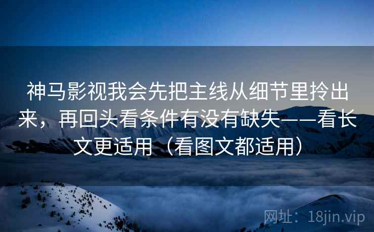 神马影视我会先把主线从细节里拎出来，再回头看条件有没有缺失——看长文更适用（看图文都适用）