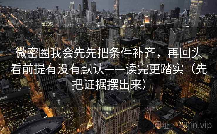 微密圈我会先先把条件补齐，再回头看前提有没有默认——读完更踏实（先把证据摆出来）