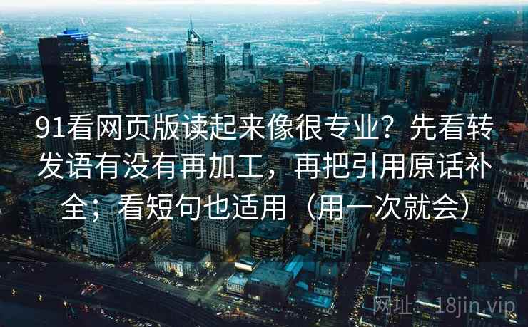 91看网页版读起来像很专业？先看转发语有没有再加工，再把引用原话补全；看短句也适用（用一次就会）