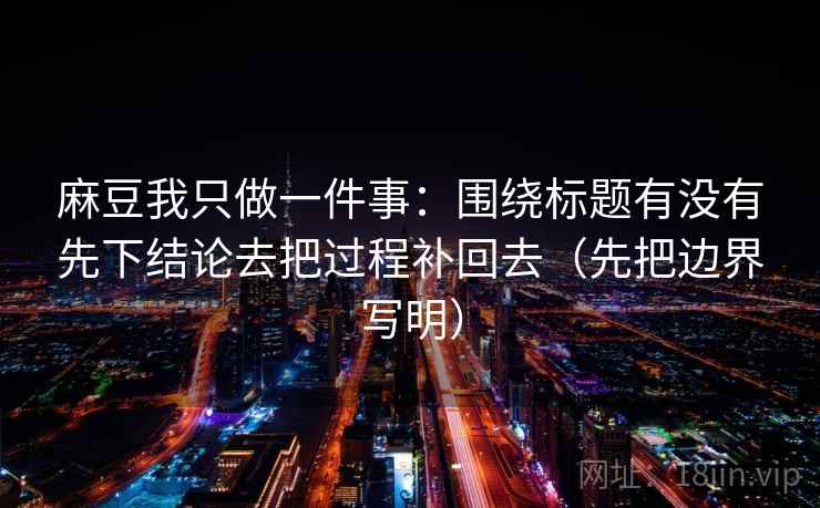 麻豆我只做一件事：围绕标题有没有先下结论去把过程补回去（先把边界写明）