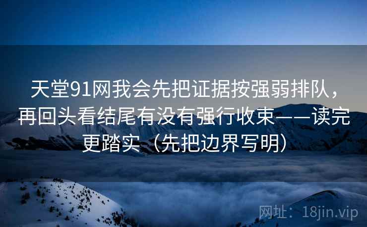 天堂91网我会先把证据按强弱排队，再回头看结尾有没有强行收束——读完更踏实（先把边界写明）
