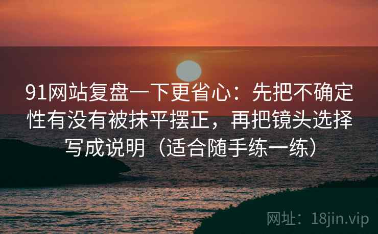 91网站复盘一下更省心：先把不确定性有没有被抹平摆正，再把镜头选择写成说明（适合随手练一练）