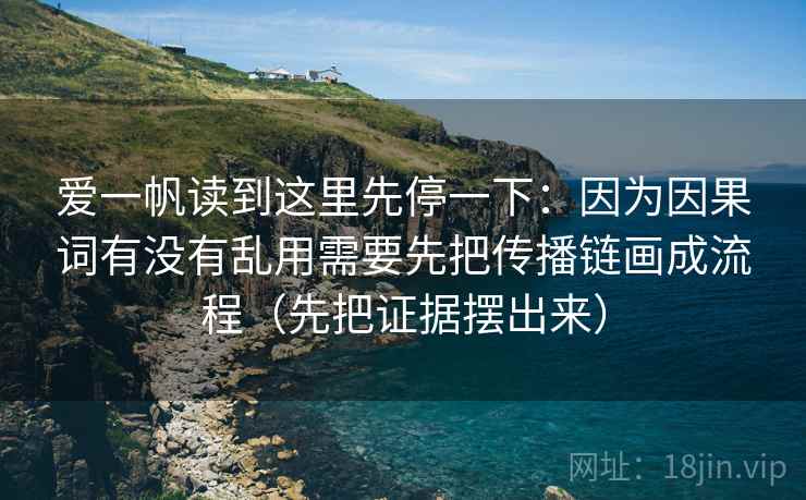 爱一帆读到这里先停一下：因为因果词有没有乱用需要先把传播链画成流程（先把证据摆出来）
