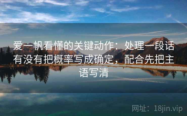 爱一帆看懂的关键动作：处理一段话有没有把概率写成确定，配合先把主语写清