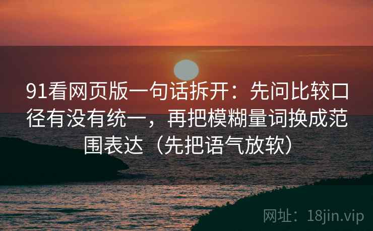 91看网页版一句话拆开：先问比较口径有没有统一，再把模糊量词换成范围表达（先把语气放软）