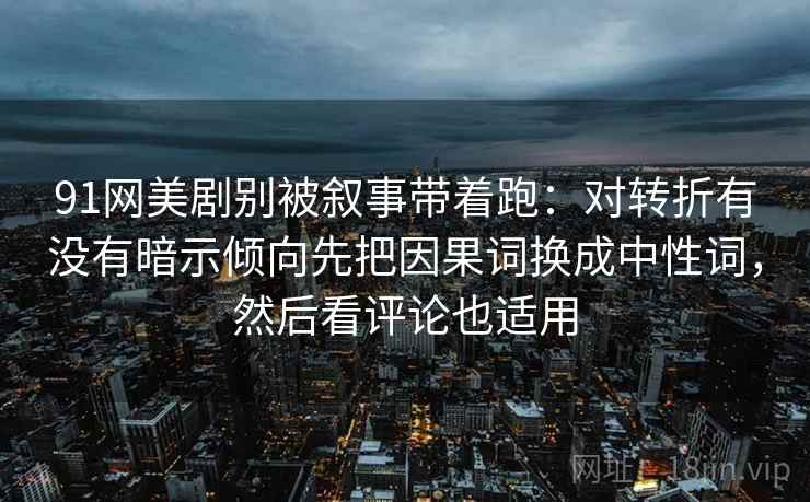 91网美剧别被叙事带着跑：对转折有没有暗示倾向先把因果词换成中性词，然后看评论也适用