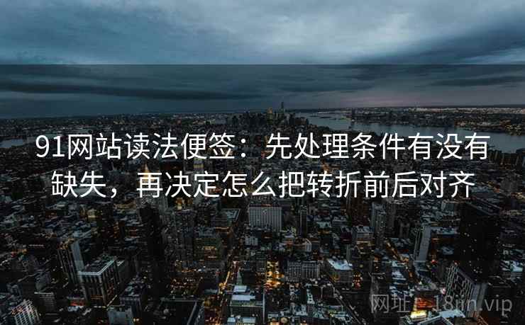91网站读法便签：先处理条件有没有缺失，再决定怎么把转折前后对齐